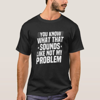 You Know What That Sounds Like Not My Problem Sar T-Shirt