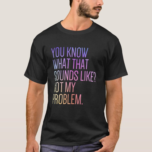 You Know What That Sounds Like Not My Problem  Sar T-Shirt (Front)