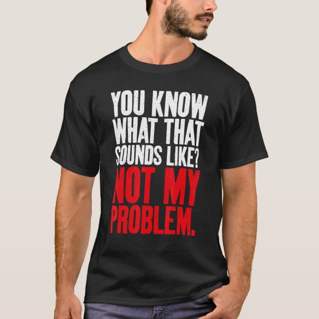 You know what that Sounds Like not my Problem Sarc T-Shirt (Front)