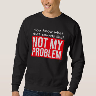 You know what that sounds like not my problem sweatshirt