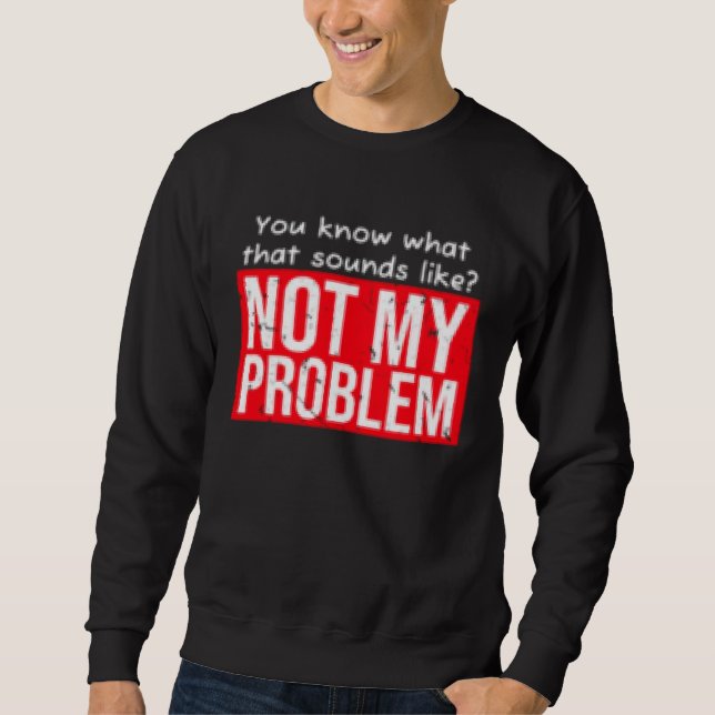You know what that sounds like not my problem sweatshirt (Front)