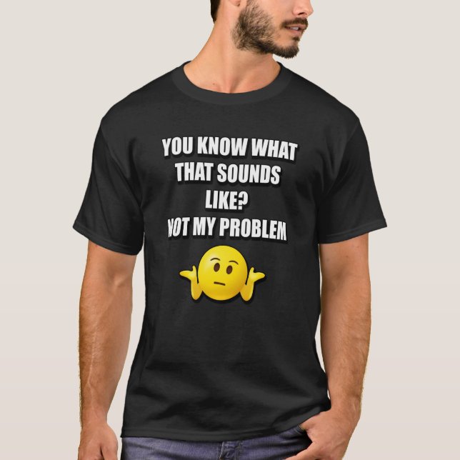 YOU KNOW WHAT THAT SOUNDS LIKE NOT MY PROBLEM T-Shirt (Front)