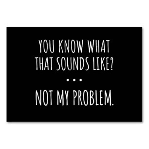 You Know What That Sounds Like Not My Problem Table Number
