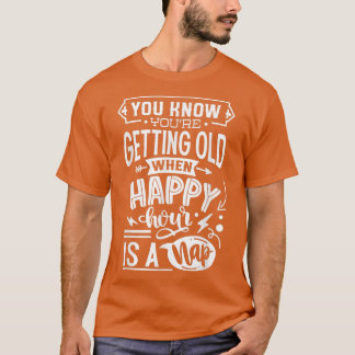 You Know You're Getting Old When Happy Hour Is A N T-Shirt