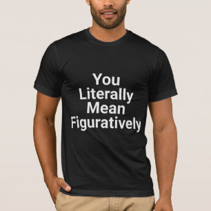 You literally mean figuratively T-Shirt