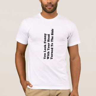 YOU LOOK FUNNY with your head turned to the side. T-Shirt