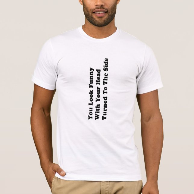YOU LOOK FUNNY with your head turned to the side. T-Shirt (Front)