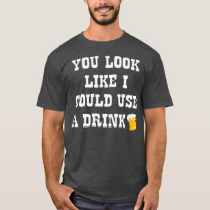 You Look Like I Could Use A Drink  Drunk Alcohol T-Shirt
