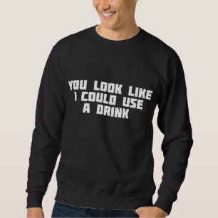 You Look Like I Could Use A Drink Funny Ugly Sweatshirt
