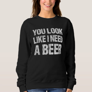 You Look Like I Need A Beer  Beer 2 Sweatshirt