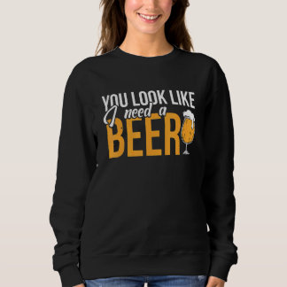 You Look Like I Need A Beer     Beer Drinker Beer  Sweatshirt