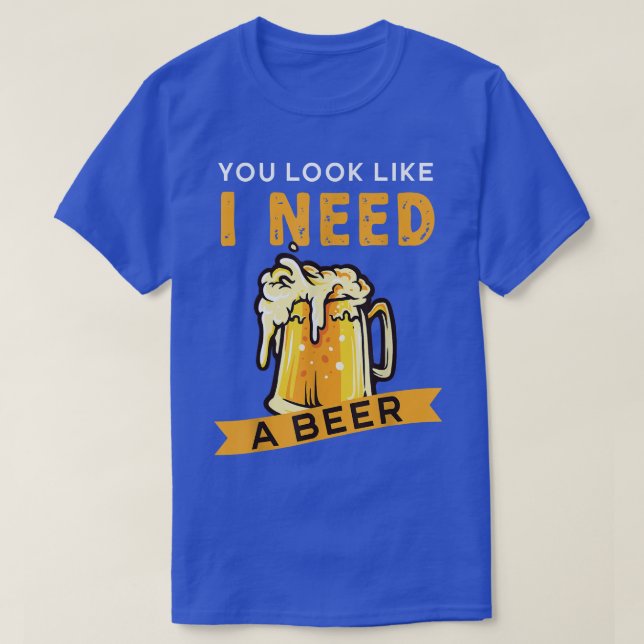 You Look Like I Need A Beer Beer  T-Shirt (Design Front)