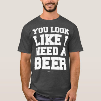 You Look Like I Need A Beer Gift   Funny Beer T-Shirt