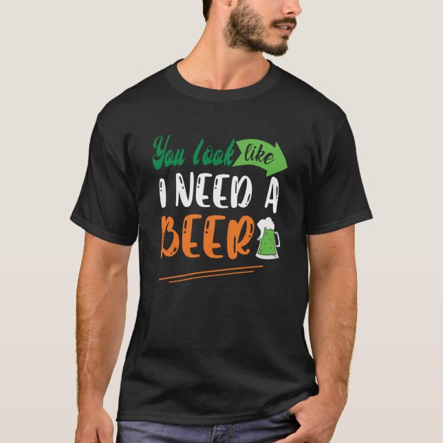 You Look Like I Need A Beer St Patrick' Day T-Shirt (Front)