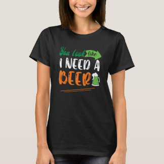 You Look Like I Need A Beer St Patrick' Day T-Shirt