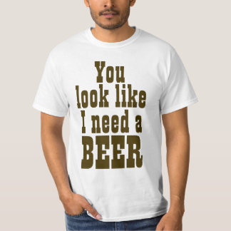 You Look Like I Need a Beer T-Shirt
