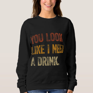 You Look Like I Need A Drink Funny Saying Fun Drin Sweatshirt