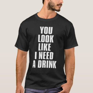 You Look Like I Need A Drink  Sarcastic 1 T-Shirt