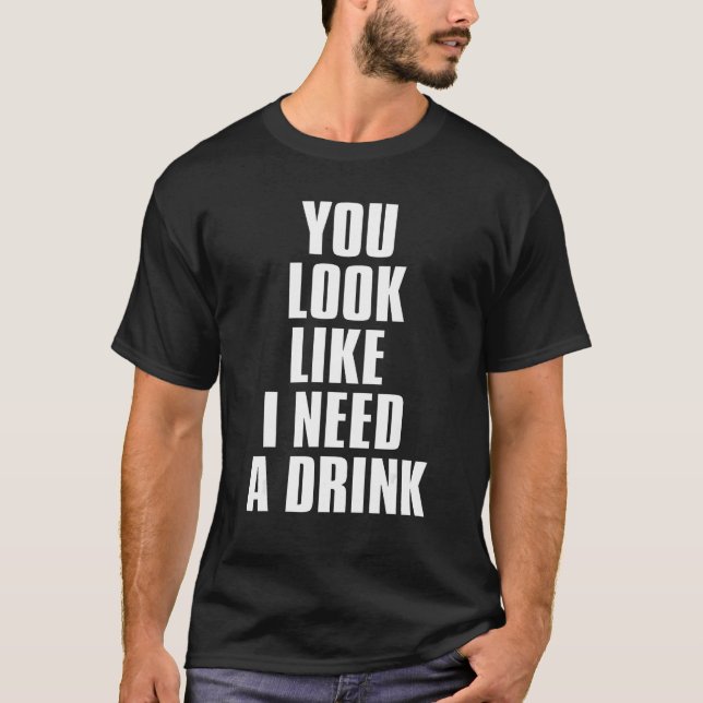 You Look Like I Need A Drink  Sarcastic 1 T-Shirt (Front)
