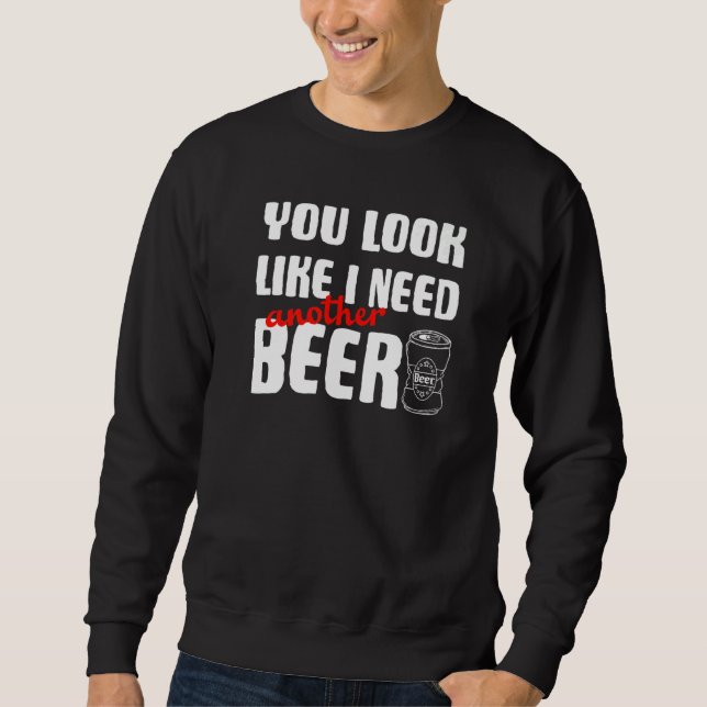 You Look Like I Need Another Beer   Beer Saying Sweatshirt (Front)