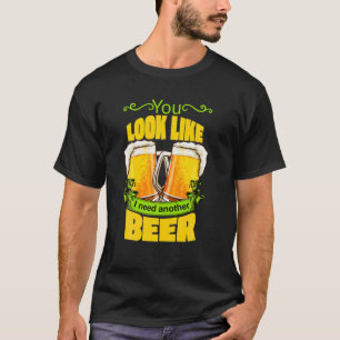 You Look Like I Need Another Beer Funny Drunk On B T-Shirt