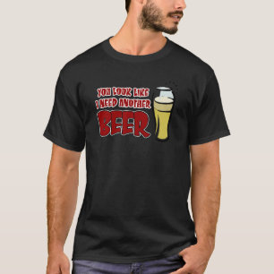 You look like I need another beer. T-Shirt