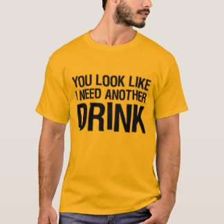 You look like I need another drink T-Shirt