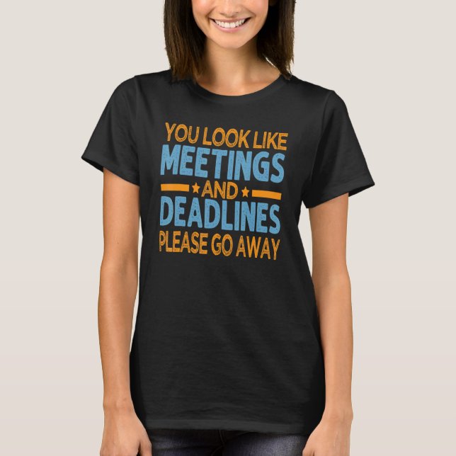 You Look Like Meetings And Deadlines Please Go Awa T-Shirt (Front)