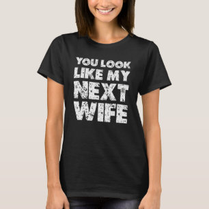 You Look Like My Next Wife Wife T-Shirt