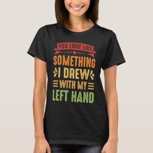 You Look Like Something I Drew With My Left Hand 2 T-Shirt