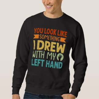 You Look Like Something I Drew With My Left Hand Sweatshirt
