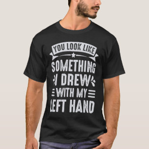You Look Like Something I Drew With My Left Hand T-Shirt