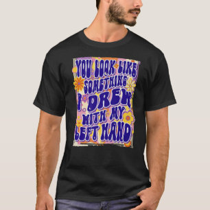 You Look Like Something I Drew With My Left Hand, T-Shirt
