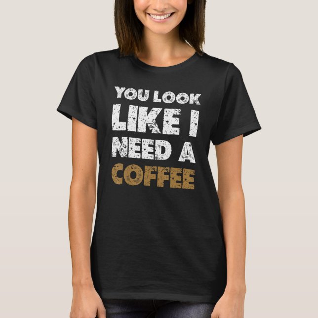 You Look Like You Need A Coffee  Drinking 1 T-Shirt (Front)