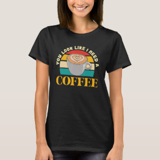 You Look Like You Need A Coffee  Drinking T-Shirt