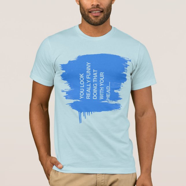 YOU LOOK REALLY FUNNY DOING THAT WITH YOUR HEAD -. T-Shirt (Front)