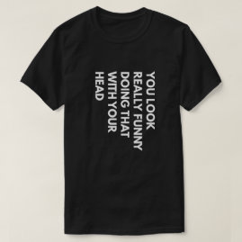 You Look Really Funny Doing That With Your Head T-Shirt