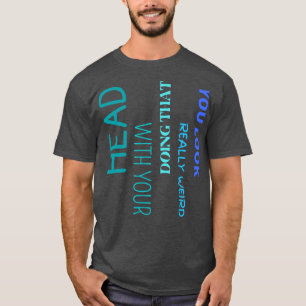 You Look Really Weird Doing That With Your Head 2 T-Shirt