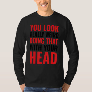 You Look Really Weird Doing That With Your Head_3 T-Shirt