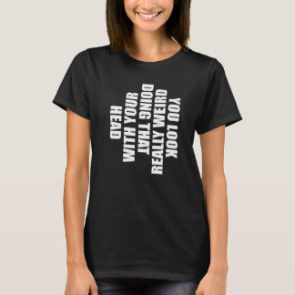 You Look Really Weird Doing That With Your Head  H T-Shirt