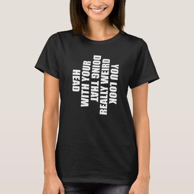 You Look Really Weird Doing That With Your Head  H T-Shirt (Front)