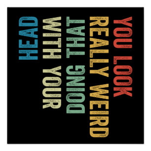 You Look Really Weird Doing That With Your Head Poster