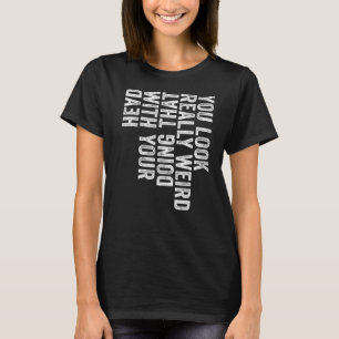 You Look Really Weird Doing That With Your Head R T-Shirt