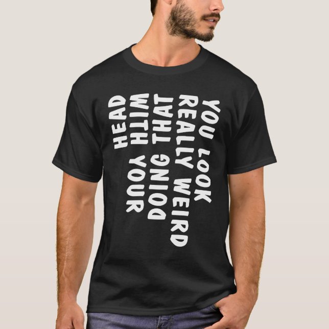 You Look Really Weird Doing That with Your Head T-Shirt (Front)