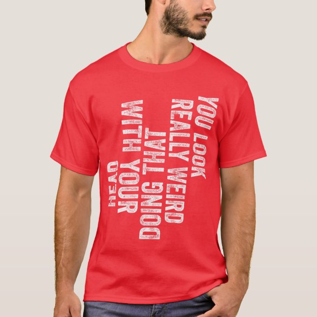 You Look Really Weird Doinghat with Your Head Funn T-Shirt (Front)