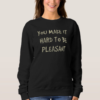 You Make It Hard To Be Pleasant Sweatshirt
