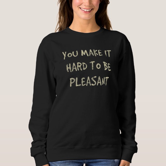 You Make It Hard To Be Pleasant Sweatshirt (Front)
