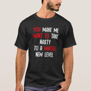 You Make Me Want To Take Nasty To A Whole New Leve T-Shirt