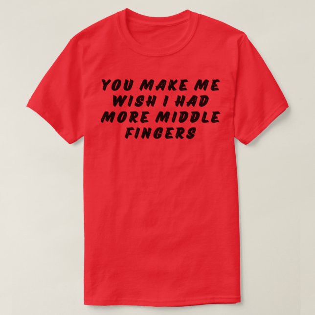 You Make Me Wish I Had More Middle Fingers Funny S T-Shirt (Design Front)