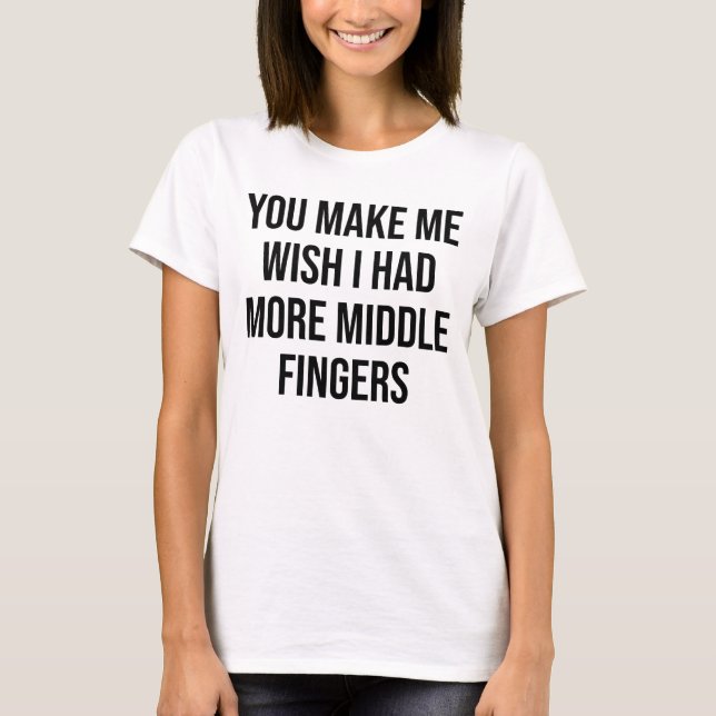YOU MAKE ME WISH I HAD MORE MIDDLE FINGERS T-Shirt (Front)